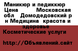 Маникюр и педиккюр  › Цена ­ 200 - Московская обл., Домодедовский р-н Медицина, красота и здоровье » Косметические услуги   